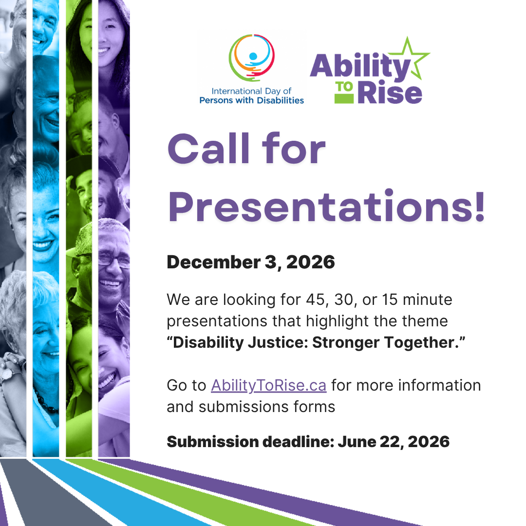 Call for Presentations Post. We are looking for 45, 30, or 15 minute presentations that highlight the theme “Disability Justice: Stronger Together.” Go to AbilityToRise.ca for more information and submission forms. The UN International Day of Persons with